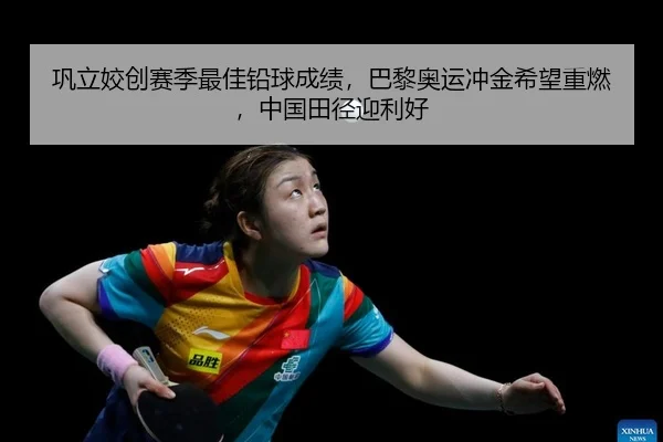 巩立姣创赛季最佳铅球成绩，巴黎奥运冲金希望重燃，中国田径迎利好