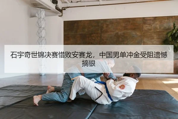 石宇奇世锦决赛惜败安赛龙，中国男单冲金受阻遗憾摘银